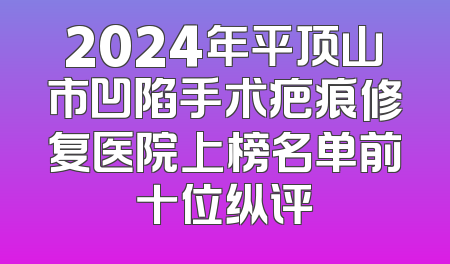2024年平顶山市凹陷手术疤痕修复医院上榜名单前十位纵评
