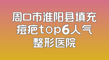 周口市淮阳县填充痘疤top6人气整形医院