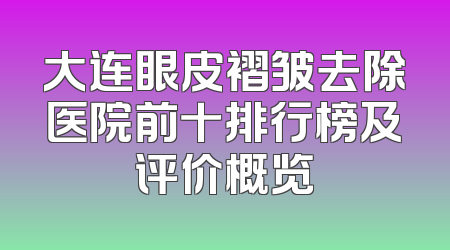 大连眼皮褶皱去除医院前十排行榜及评价概览