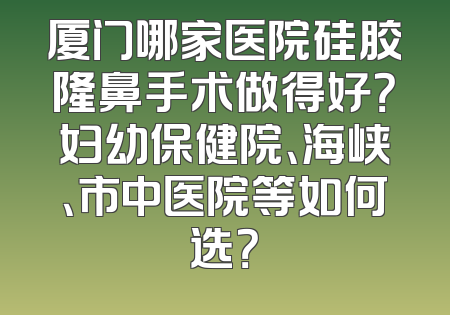 厦门哪家医院硅胶隆鼻手术做得好？妇幼保健院、海峡、市中医院等如何选？