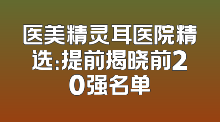医美精灵耳医院精选：提前揭晓前20强名单