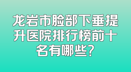 龙岩市脸部下垂提升医院排行榜前十名有哪些？