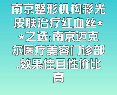 南京整形机构彩光皮肤治疗红血丝**之选：南京迈克尔医疗美容门诊部，效果佳且性价比高