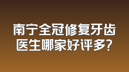 南宁全冠修复牙齿医生哪家好评多？