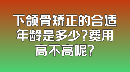 下颌骨矫正的合适年龄是多少？费用高不高呢？
