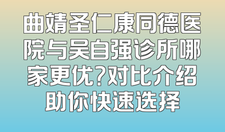 曲靖圣仁康同德医院与吴自强诊所哪家更优？对比介绍助你快速选择