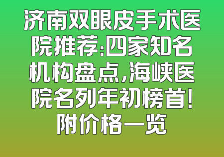 济南双眼皮手术医院推荐：四家知名机构盘点，海峡医院名列年初榜首！附价格一览