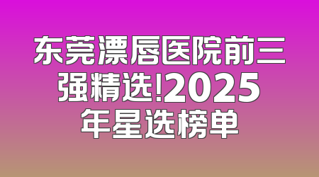 东莞漂唇医院前三强精选！2025年星选榜单