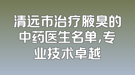 清远市治疗腋臭的中药医生名单，专业技术卓越