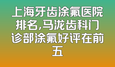 上海牙齿涂氟医院排名，马泷齿科门诊部涂氟好评在前五