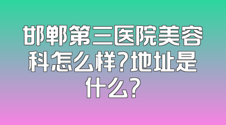 邯郸第三医院美容科怎么样？地址是什么？
