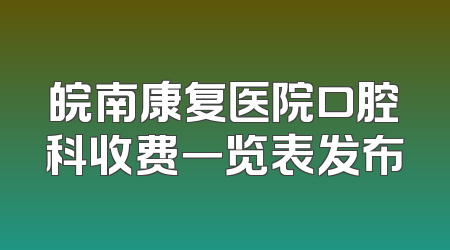 皖南康复医院口腔科收费一览表发布