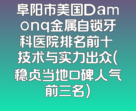 阜阳市美国Damonq金属自锁牙科医院排名前十 技术与实力出众（稳占当地口碑人气前三名）