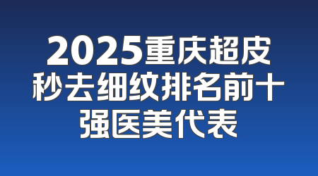 2025重庆超皮秒去细纹排名前十强医美代表