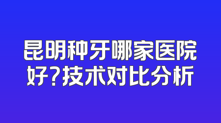 昆明种牙哪家医院好？技术对比分析