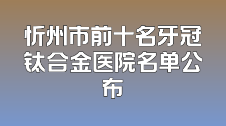忻州市前十名牙冠钛合金医院名单公布