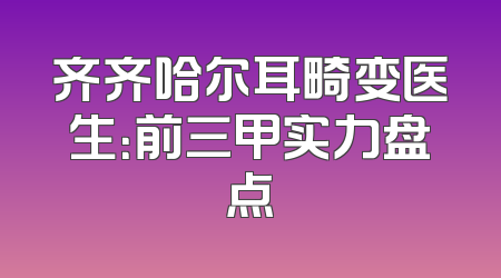 齐齐哈尔耳畸变医生：前三甲实力盘点