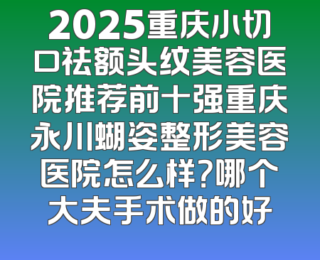 2025重庆小切口祛额头纹美容医院推荐前十强重庆永川蝴姿整形美容医院怎么样？哪个大夫手术做的好