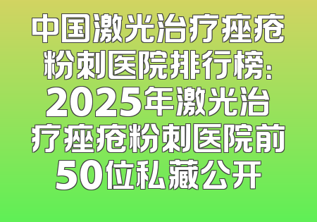 中国激光治疗痤疮粉刺医院排行榜：2025年激光治疗痤疮粉刺医院前50位私藏公开