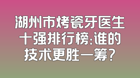 湖州市烤瓷牙医生十强排行榜：谁的技术更胜一筹？