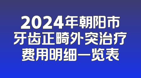 2024年朝阳市牙齿正畸外突治疗费用明细一览表