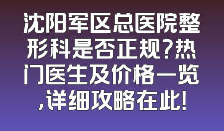 沈阳军区总医院整形科是否正规？热门医生及价格一览，详细攻略在此！