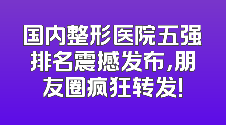 国内整形医院五强排名震撼发布，朋友圈疯狂转发！