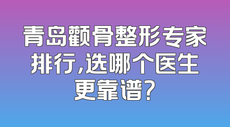 青岛颧骨整形专家排行，选哪个医生更靠谱？