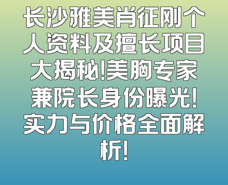 长沙雅美肖征刚个人资料及擅长项目大揭秘！美胸专家兼院长身份曝光！实力与价格全面解析！