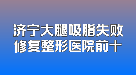 济宁大腿吸脂失败修复整形医院前十