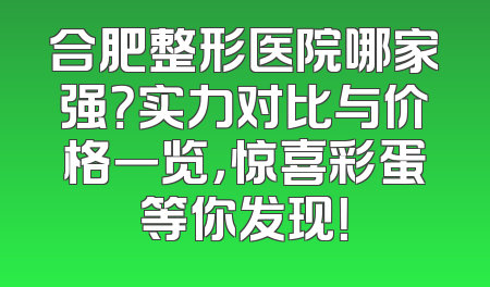合肥整形医院哪家强？实力对比与价格一览，惊喜彩蛋等你发现！