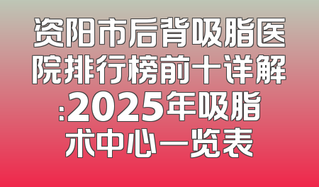 资阳市后背吸脂医院排行榜前十详解：2025年吸脂术中心一览表