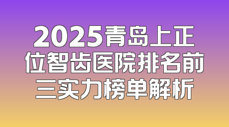 2025青岛上正位智齿医院排名前三实力榜单解析