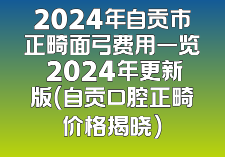 2024年自贡市正畸面弓费用一览 2024年更新版（自贡口腔正畸价格揭晓）