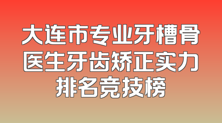 大连市专业牙槽骨医生牙齿矫正实力排名竞技榜