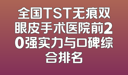 全国TST无痕双眼皮手术医院前20强实力与口碑综合排名
