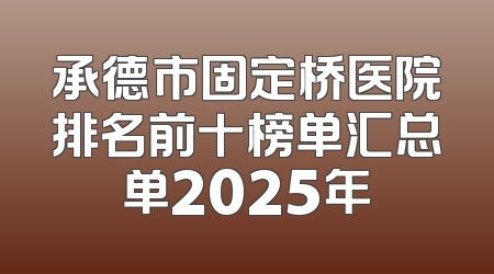 承德市固定桥医院排名前十榜单汇总单2025年