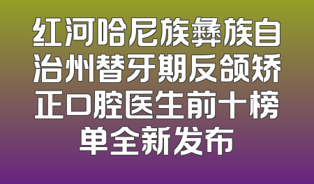 红河哈尼族彝族自治州替牙期反颌矫正口腔医生前十榜单全新发布