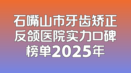 石嘴山市牙齿矫正反颌医院实力口碑榜单2025年