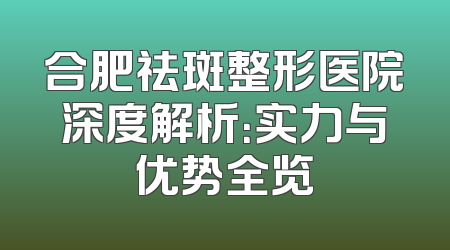 合肥祛斑整形医院深度解析：实力与优势全览