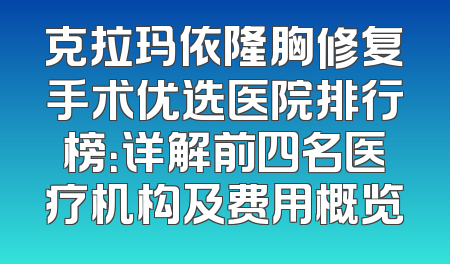 克拉玛依隆胸修复手术优选医院排行榜：详解前四名医疗机构及费用概览