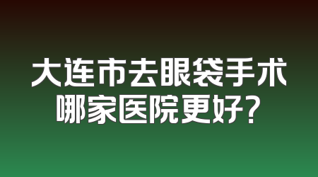 大连市去眼袋手术哪家医院更好？
