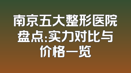 南京五大整形医院盘点：实力对比与价格一览