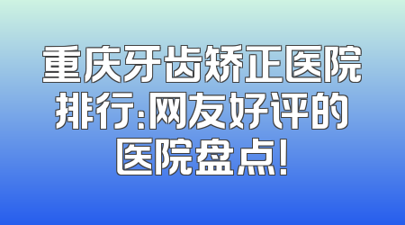 重庆牙齿矫正医院排行：网友好评的医院盘点！