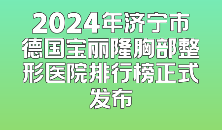 2024年济宁市德国宝丽隆胸部整形医院排行榜正式发布