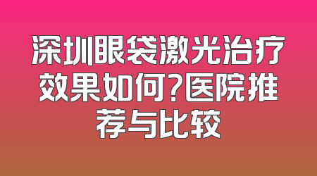 深圳眼袋激光治疗效果如何？医院推荐与比较