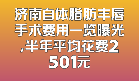 济南自体脂肪丰唇手术费用一览曝光，半年平均花费2501元