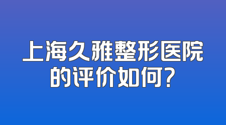 上海久雅整形医院的评价如何？