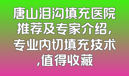 唐山泪沟填充医院推荐及专家介绍，专业内切填充技术，值得收藏