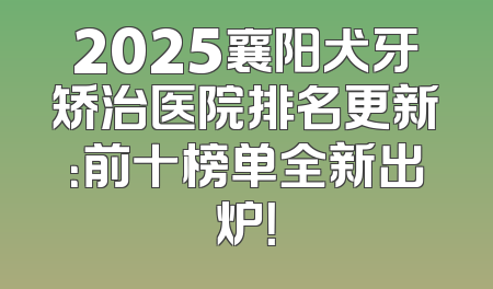 2025襄阳犬牙矫治医院排名更新：前十榜单全新出炉！
